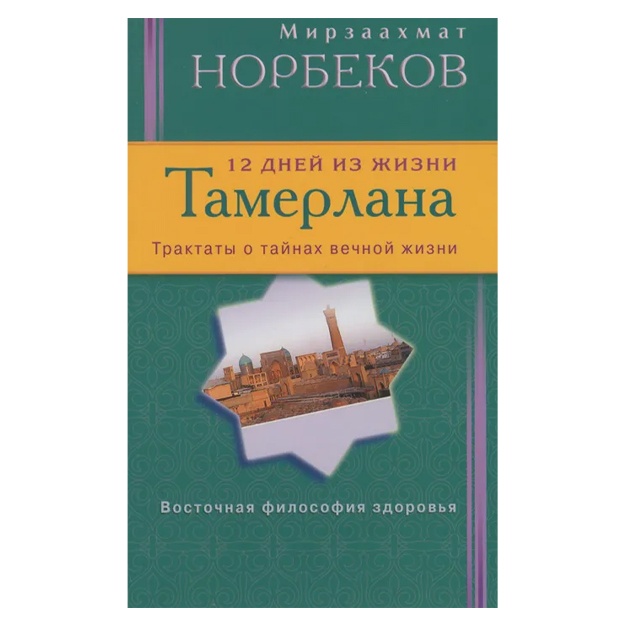 Норбеков Мирзаахмат Санакулович; 12 дней из жизни Тамерлана. Трактаты о тайнах вечной жизни