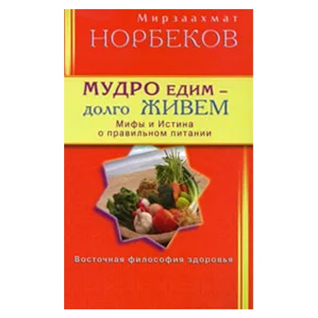 Норбеков Мирзаахмат Санакулович: Мудро едим - долго живем. Мифы и Истина о правильном питании