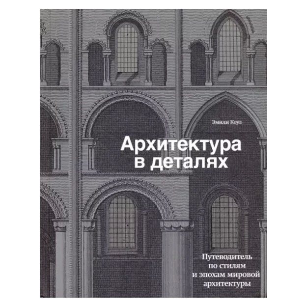 Эмили Коул: Архитектура в деталях. Путеводитель по стилям и эпохам мировой архитектуры