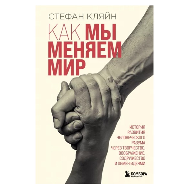 Стефан Кляйн: Как мы меняем мир. История развития человеческого разума через творчество, воображение, содружество